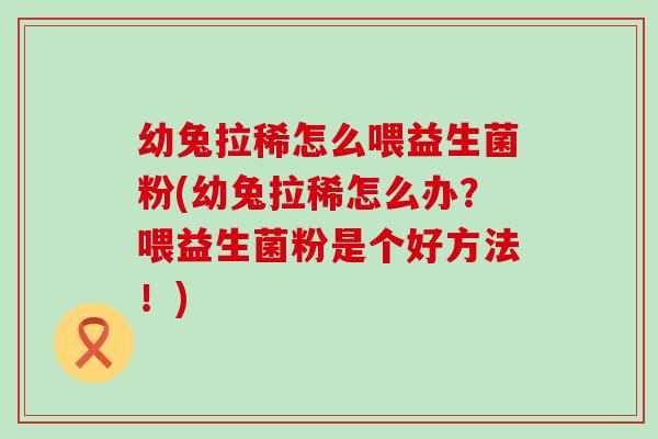幼兔拉稀怎么喂益生菌粉(幼兔拉稀怎么办?喂益生菌粉是个好方法!) 幼兔拉稀怎么喂益生菌粉(幼兔拉稀怎么办?喂益生菌粉是个好方法!)
