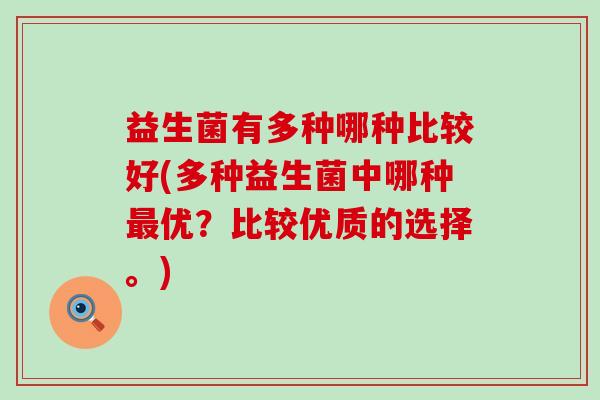 益生菌有多种哪种比较好(多种益生菌中哪种优?比较优质的选择。) 益生菌有多种哪种比较好(多种益生菌中哪种优?比较优质的选择。)