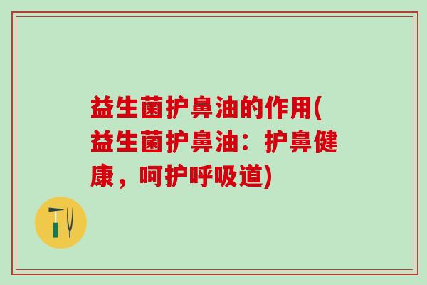 益生菌护鼻油的作用(益生菌护鼻油:护鼻健康,呵护道) 益生菌护鼻油的作用(益生菌护鼻油:护鼻健康,呵护道)