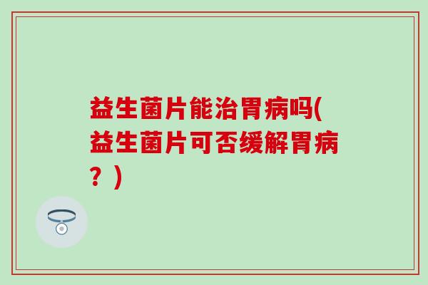 益生菌片能胃吗(益生菌片可否缓解胃?) 益生菌片能胃吗(益生菌片可否缓解胃?)