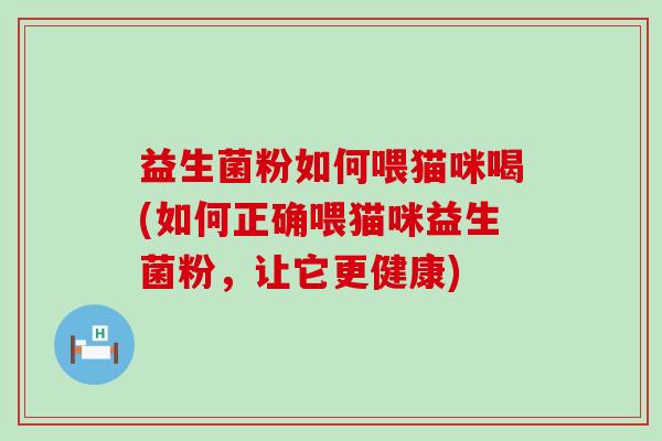 益生菌粉如何喂猫咪喝(如何正确喂猫咪益生菌粉，让它更健康)