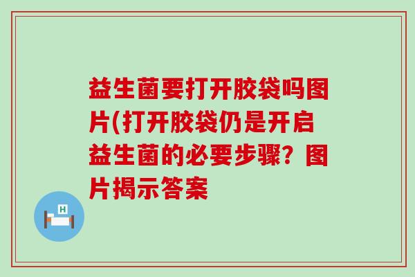 益生菌要打开胶袋吗图片(打开胶袋仍是开启益生菌的必要步骤?图片揭示答案 益生菌要打开胶袋吗图片(打开胶袋仍是开启益生菌的必要步骤?图片揭示答案