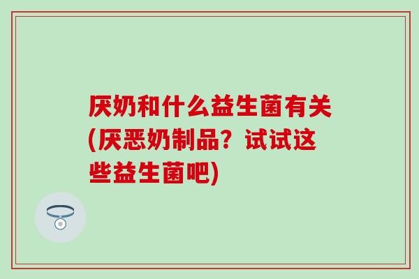 厌奶和什么益生菌有关(厌恶奶制品？试试这些益生菌吧)