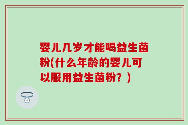 婴儿几岁才能喝益生菌粉(什么年龄的婴儿可以服用益生菌粉?) 婴儿几岁才能喝益生菌粉(什么年龄的婴儿可以服用益生菌粉?)