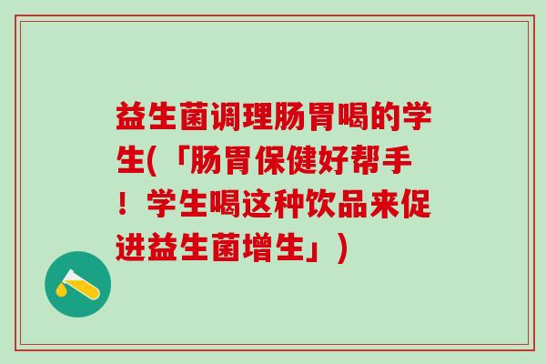 益生菌调理肠胃喝的学生(「肠胃保健好帮手!学生喝这种饮品来促进益生菌增生」) 益生菌调理肠胃喝的学生(「肠胃保健好帮手!学生喝这种饮品来促进益生菌增生」)