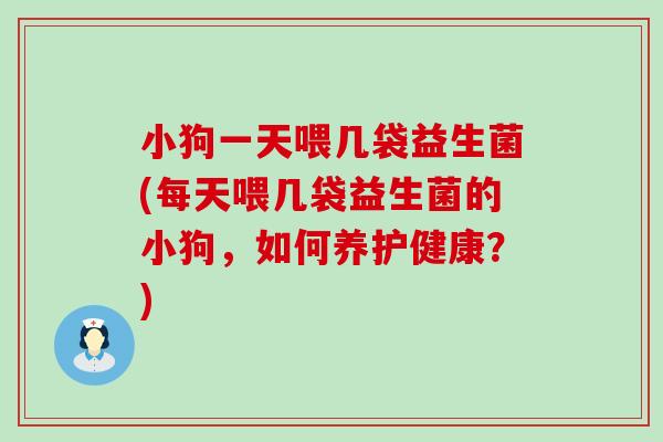 小狗一天喂几袋益生菌(每天喂几袋益生菌的小狗,如何养护健康?) 小狗一天喂几袋益生菌(每天喂几袋益生菌的小狗,如何养护健康?)