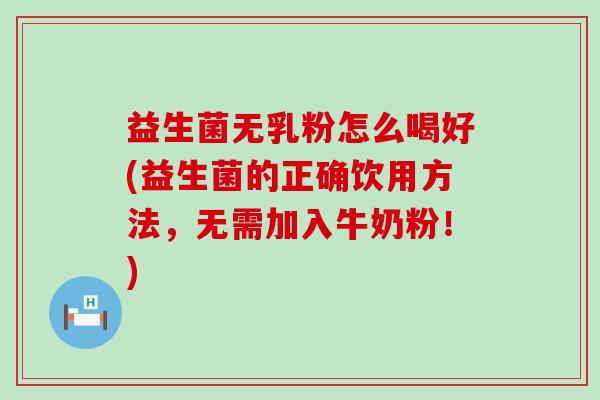 益生菌无乳粉怎么喝好(益生菌的正确饮用方法，无需加入牛奶粉！)