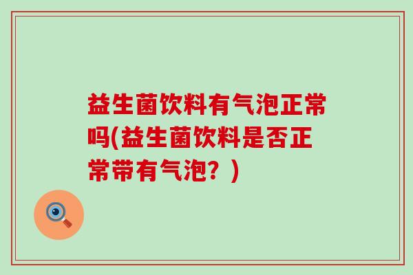 益生菌饮料有气泡正常吗(益生菌饮料是否正常带有气泡？)