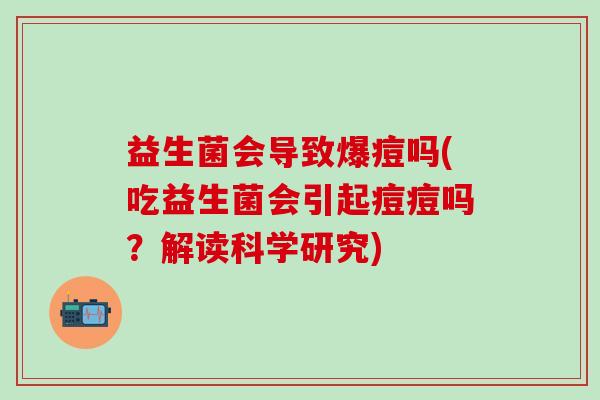 益生菌会导致爆痘吗(吃益生菌会引起痘痘吗?解读科学研究) 益生菌会导致爆痘吗(吃益生菌会引起痘痘吗?解读科学研究)