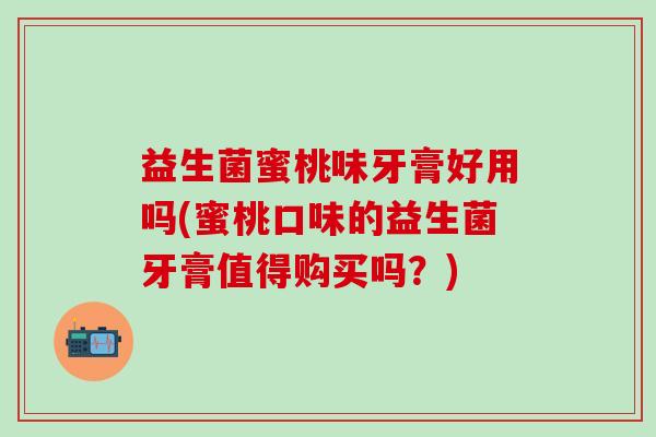 益生菌蜜桃味牙膏好用吗(蜜桃口味的益生菌牙膏值得购买吗?) 益生菌蜜桃味牙膏好用吗(蜜桃口味的益生菌牙膏值得购买吗?)