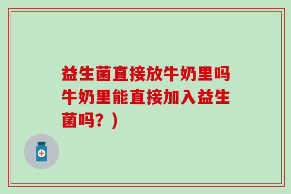 益生菌直接放牛奶里吗牛奶里能直接加入益生菌吗?) 益生菌直接放牛奶里吗牛奶里能直接加入益生菌吗?)