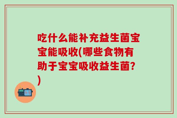 吃什么能补充益生菌宝宝能吸收(哪些食物有助于宝宝吸收益生菌？)