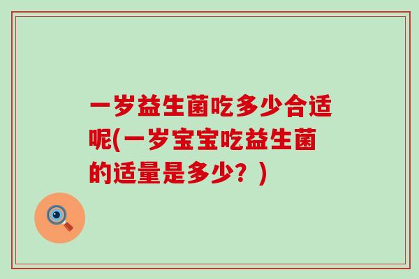 一岁益生菌吃多少合适呢(一岁宝宝吃益生菌的适量是多少？)