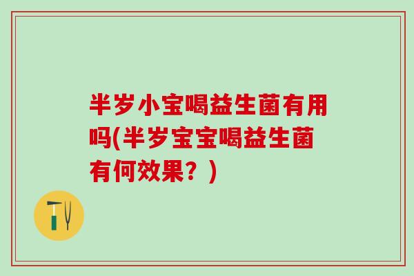 半岁小宝喝益生菌有用吗(半岁宝宝喝益生菌有何效果?) 半岁小宝喝益生菌有用吗(半岁宝宝喝益生菌有何效果?)