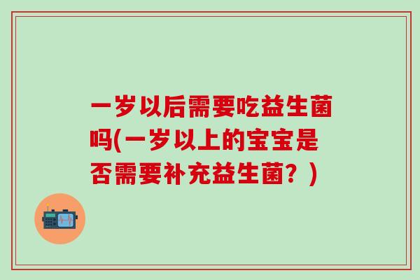 一岁以后需要吃益生菌吗(一岁以上的宝宝是否需要补充益生菌？)