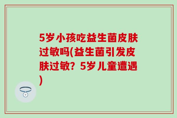 5岁小孩吃益生菌吗(益生菌引发?5岁儿童遭遇) 5岁小孩吃益生菌吗(益生菌引发?5岁儿童遭遇)