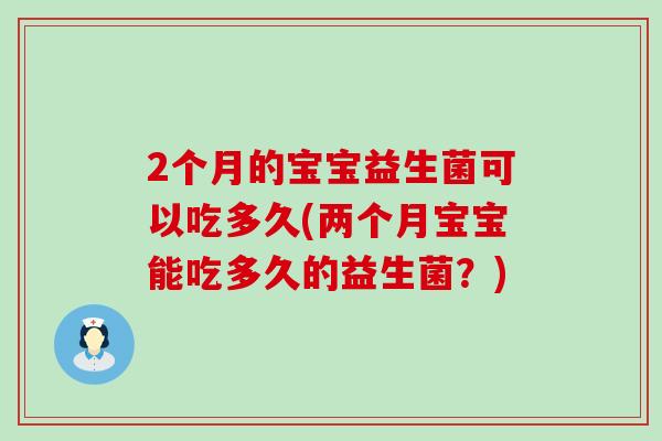 2个月的宝宝益生菌可以吃多久(两个月宝宝能吃多久的益生菌?) 2个月的宝宝益生菌可以吃多久(两个月宝宝能吃多久的益生菌?)