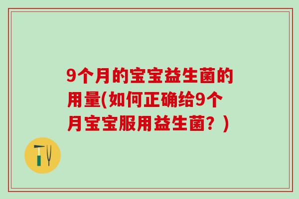 9个月的宝宝益生菌的用量(如何正确给9个月宝宝服用益生菌?) 9个月的宝宝益生菌的用量(如何正确给9个月宝宝服用益生菌?)