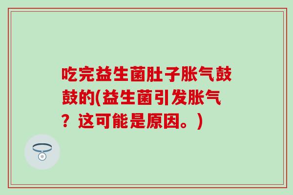 吃完益生菌肚子鼓鼓的(益生菌引发?这可能是原因。) 吃完益生菌肚子鼓鼓的(益生菌引发?这可能是原因。)