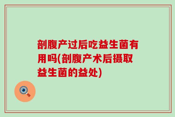 剖腹产过后吃益生菌有用吗(剖腹产术后摄取益生菌的益处)