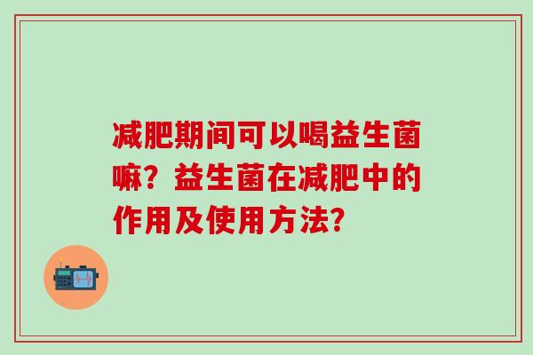 期间可以喝益生菌嘛?益生菌在中的作用及使用方法? 期间可以喝益生菌嘛?益生菌在中的作用及使用方法?