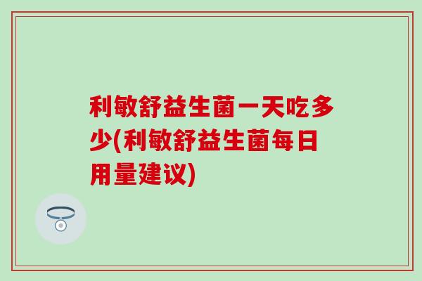 利敏舒益生菌一天吃多少(利敏舒益生菌每日用量建议)