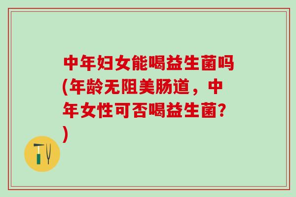 中年妇女能喝益生菌吗(年龄无阻美肠道,中年女性可否喝益生菌?) 中年妇女能喝益生菌吗(年龄无阻美肠道,中年女性可否喝益生菌?)