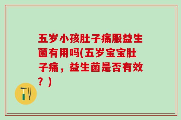 五岁小孩肚子痛服益生菌有用吗(五岁宝宝肚子痛,益生菌是否有效?) 五岁小孩肚子痛服益生菌有用吗(五岁宝宝肚子痛,益生菌是否有效?)