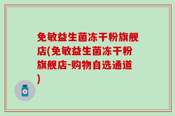 免敏益生菌冻干粉旗舰店(免敏益生菌冻干粉旗舰店-购物自选通道) 免敏益生菌冻干粉旗舰店(免敏益生菌冻干粉旗舰店-购物自选通道)