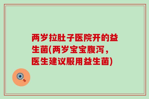两岁拉肚子医院开的益生菌(两岁宝宝，医生建议服用益生菌)