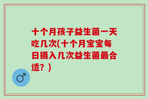 十个月孩子益生菌一天吃几次(十个月宝宝每日摄入几次益生菌合适?) 十个月孩子益生菌一天吃几次(十个月宝宝每日摄入几次益生菌合适?)