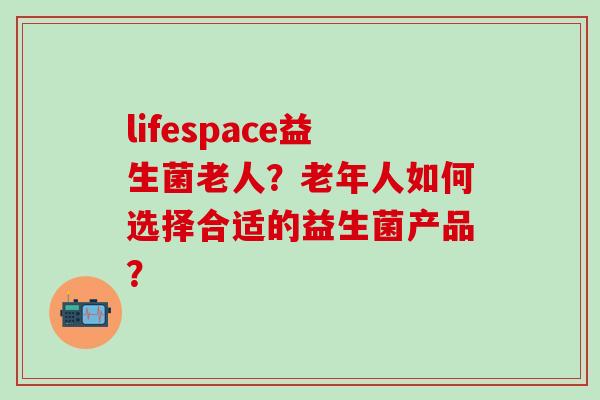 lifespace益生菌老人？老年人如何选择合适的益生菌产品？