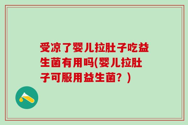 受凉了婴儿拉肚子吃益生菌有用吗(婴儿拉肚子可服用益生菌？)