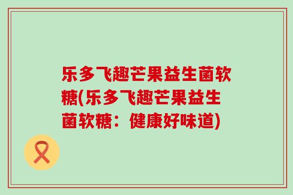 乐多飞趣芒果益生菌软糖(乐多飞趣芒果益生菌软糖：健康好味道)