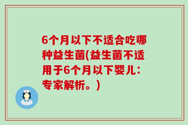 6个月以下不适合吃哪种益生菌(益生菌不适用于6个月以下婴儿:专家解析。) 6个月以下不适合吃哪种益生菌(益生菌不适用于6个月以下婴儿:专家解析。)