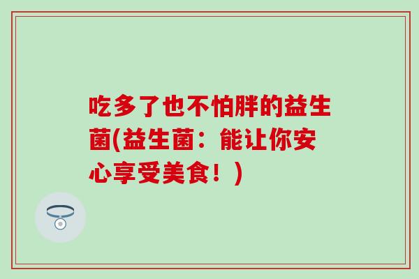 吃多了也不怕胖的益生菌(益生菌:能让你安心享受美食!) 吃多了也不怕胖的益生菌(益生菌:能让你安心享受美食!)