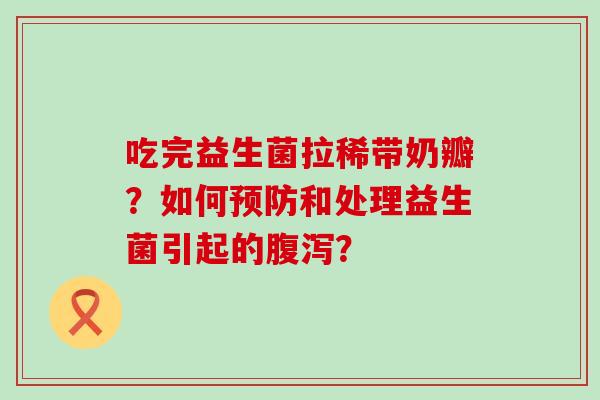 吃完益生菌拉稀带奶瓣？如何和处理益生菌引起的？