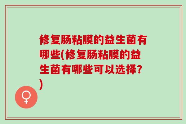 修复肠粘膜的益生菌有哪些(修复肠粘膜的益生菌有哪些可以选择?) 修复肠粘膜的益生菌有哪些(修复肠粘膜的益生菌有哪些可以选择?)