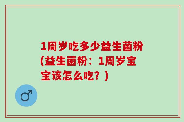 1周岁吃多少益生菌粉(益生菌粉:1周岁宝宝该怎么吃?) 1周岁吃多少益生菌粉(益生菌粉:1周岁宝宝该怎么吃?)