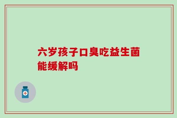 六岁孩子吃益生菌能缓解吗 六岁孩子吃益生菌能缓解吗