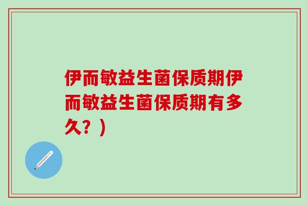 伊而敏益生菌保质期伊而敏益生菌保质期有多久?) 伊而敏益生菌保质期伊而敏益生菌保质期有多久?)