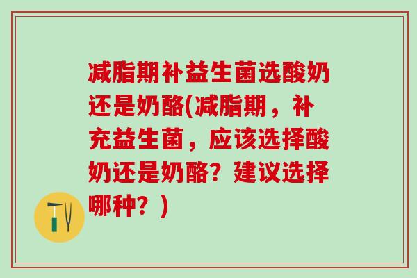 减脂期补益生菌选酸奶还是奶酪(减脂期,补充益生菌,应该选择酸奶还是奶酪?建议选择哪种?) 减脂期补益生菌选酸奶还是奶酪(减脂期,补充益生菌,应该选择酸奶还是奶酪?建议选择哪种?)
