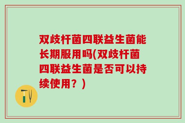 双歧杆菌四联益生菌能长期服用吗(双歧杆菌四联益生菌是否可以持续使用?) 双歧杆菌四联益生菌能长期服用吗(双歧杆菌四联益生菌是否可以持续使用?)