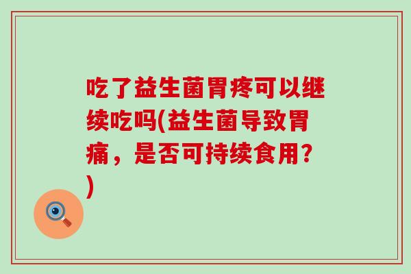 吃了益生菌胃疼可以继续吃吗(益生菌导致胃痛,是否可持续食用?) 吃了益生菌胃疼可以继续吃吗(益生菌导致胃痛,是否可持续食用?)