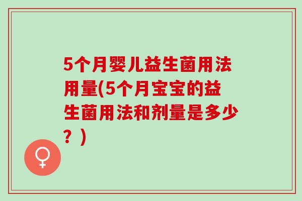 5个月婴儿益生菌用法用量(5个月宝宝的益生菌用法和剂量是多少?) 5个月婴儿益生菌用法用量(5个月宝宝的益生菌用法和剂量是多少?)