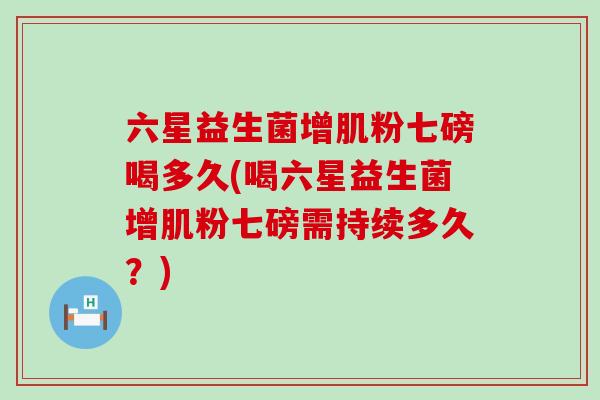 六星益生菌增肌粉七磅喝多久(喝六星益生菌增肌粉七磅需持续多久？)