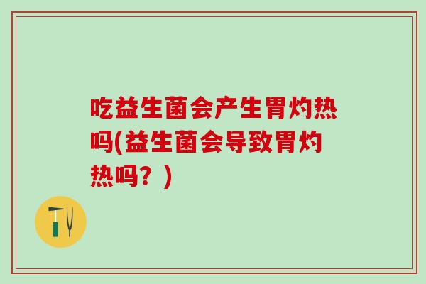 吃益生菌会产生胃灼热吗(益生菌会导致胃灼热吗?) 吃益生菌会产生胃灼热吗(益生菌会导致胃灼热吗?)