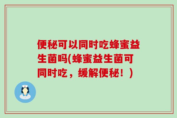 可以同时吃蜂蜜益生菌吗(蜂蜜益生菌可同时吃,缓解!) 可以同时吃蜂蜜益生菌吗(蜂蜜益生菌可同时吃,缓解!)