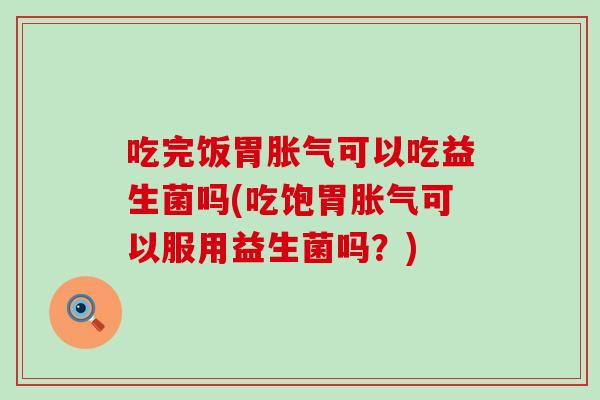 吃完饭胃可以吃益生菌吗(吃饱胃可以服用益生菌吗?) 吃完饭胃可以吃益生菌吗(吃饱胃可以服用益生菌吗?)