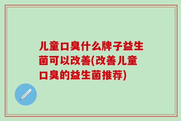 儿童什么牌子益生菌可以改善(改善儿童的益生菌推荐) 儿童什么牌子益生菌可以改善(改善儿童的益生菌推荐)